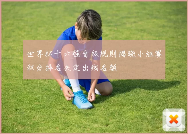 世界杯十六强晋级规则揭晓小组赛积分排名决定出线名额
