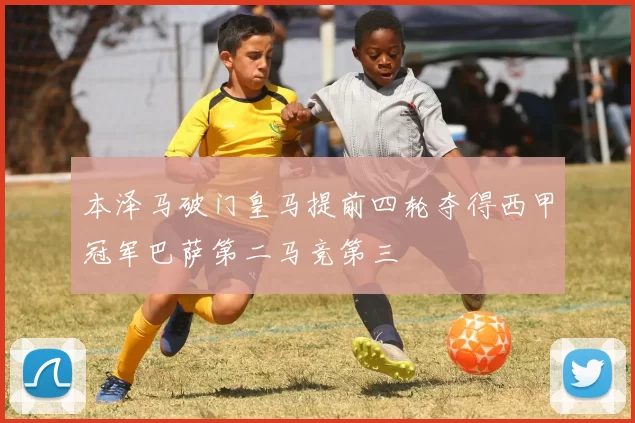 本泽马破门皇马提前四轮夺得西甲冠军巴萨第二马竞第三