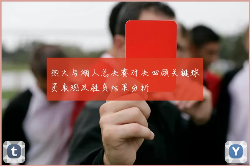 热火与湖人总决赛对决回顾关键球员表现及胜负结果分析
