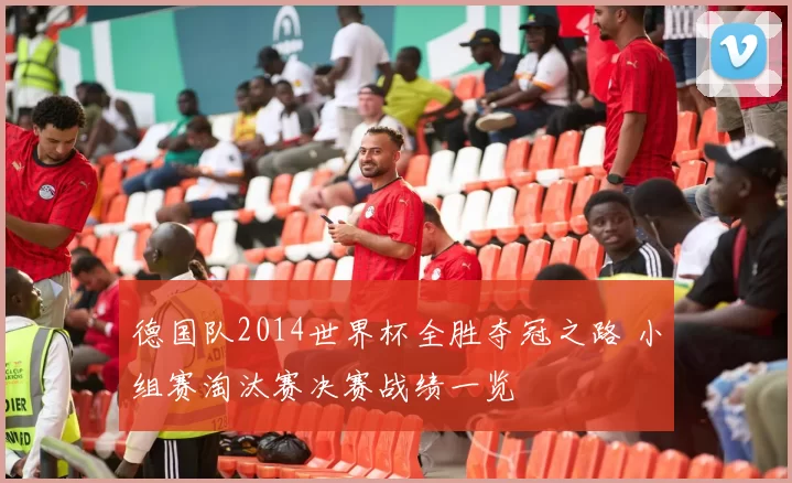 德国队2014世界杯全胜夺冠之路 小组赛淘汰赛决赛战绩一览
