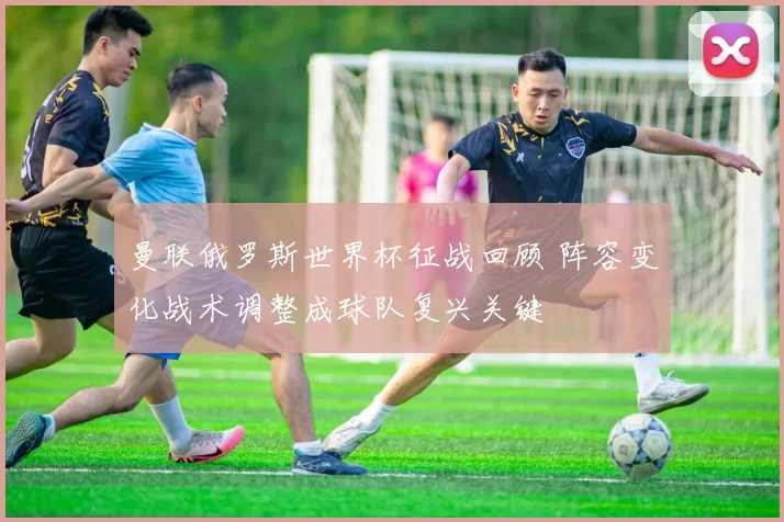曼联俄罗斯世界杯征战回顾 阵容变化战术调整成球队复兴关键
