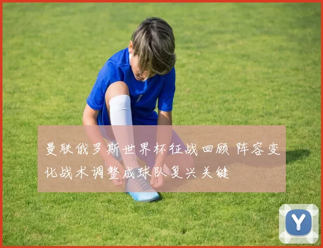 曼联俄罗斯世界杯征战回顾 阵容变化战术调整成球队复兴关键