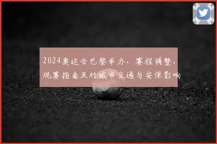 2024奥运会巴黎举办，赛程调整、观赛指南及对城市交通与安保影响