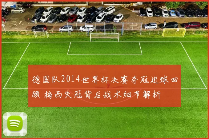 德国队2014世界杯决赛夺冠进球回顾 梅西失冠背后战术细节解析