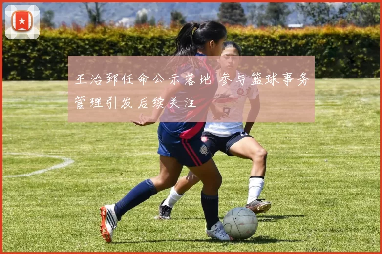 王治郅任命公示落地 参与篮球事务管理引发后续关注