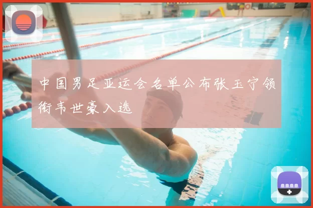 中国男足亚运会名单公布张玉宁领衔韦世豪入选