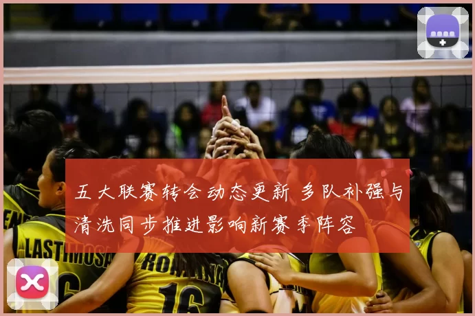 五大联赛转会动态更新 多队补强与清洗同步推进影响新赛季阵容
