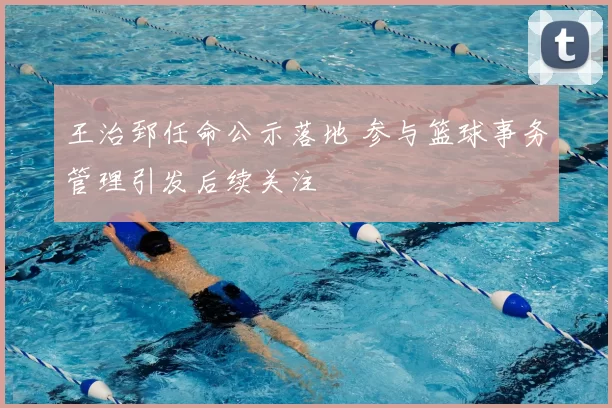 王治郅任命公示落地 参与篮球事务管理引发后续关注
