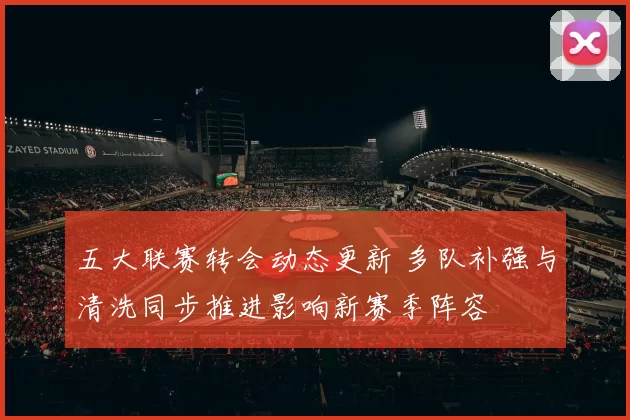 五大联赛转会动态更新 多队补强与清洗同步推进影响新赛季阵容