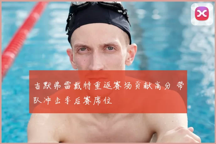 吉默弗雷戴特重返赛场贡献高分 带队冲击季后赛席位