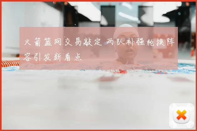 火箭篮网交易敲定 两队补强轮换阵容引发新看点