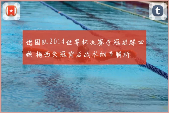 德国队2014世界杯决赛夺冠进球回顾 梅西失冠背后战术细节解析