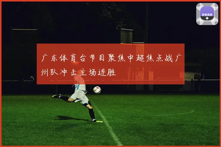 广东体育台节目聚焦中超焦点战广州队冲击主场连胜