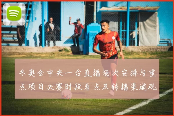 冬奥会中央一台直播场次安排与重点项目决赛时段看点及转播渠道观赛建议