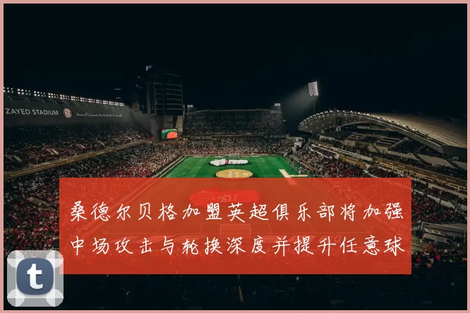 桑德尔贝格加盟英超俱乐部将加强中场攻击与轮换深度并提升任意球优势