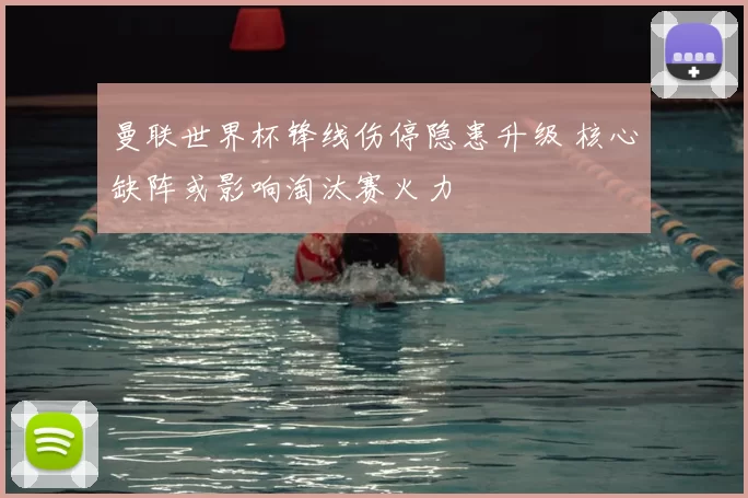 曼联世界杯锋线伤停隐患升级 核心缺阵或影响淘汰赛火力