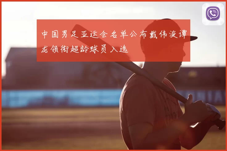 中国男足亚运会名单公布戴伟浚谭龙领衔超龄球员入选
