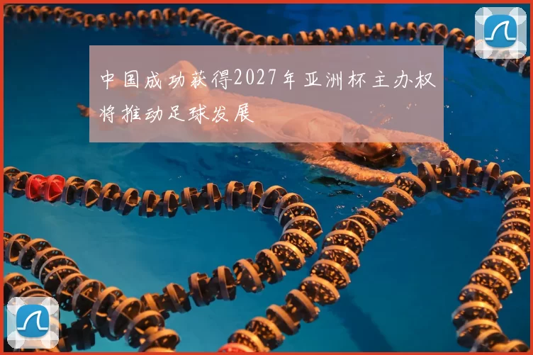 中国成功获得2027年亚洲杯主办权将推动足球发展
