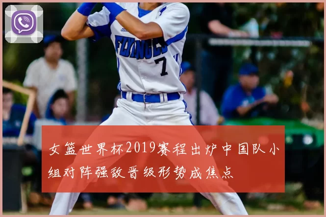 女篮世界杯2019赛程出炉中国队小组对阵强敌晋级形势成焦点