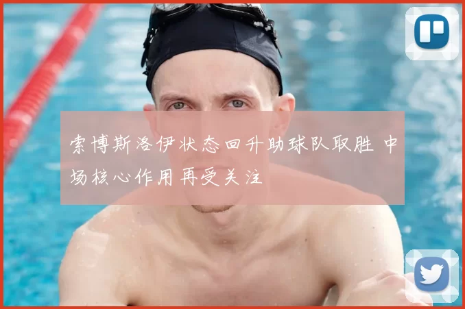 索博斯洛伊状态回升助球队取胜 中场核心作用再受关注