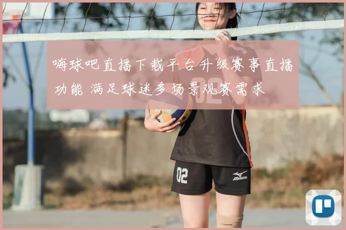 嗨球吧直播下载平台升级赛事直播功能 满足球迷多场景观赛需求