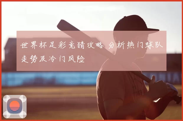 世界杯足彩竞猜攻略 分析热门球队走势及冷门风险