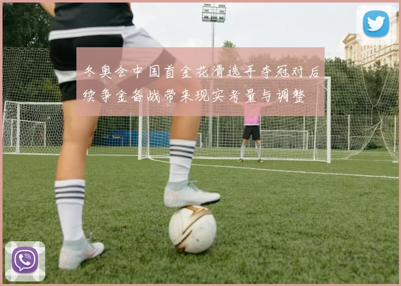 冬奥会中国首金花滑选手夺冠对后续争金备战带来现实考量与调整