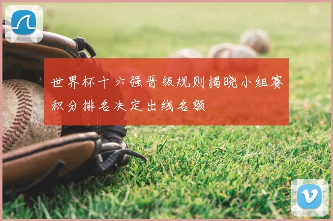 世界杯十六强晋级规则揭晓小组赛积分排名决定出线名额